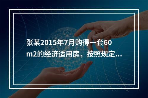 张某2015年7月购得一套60m2的经济适用房，按照规定，（