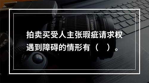 拍卖买受人主张瑕疵请求权遇到障碍的情形有（　）。