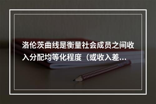 洛伦茨曲线是衡量社会成员之间收入分配均等化程度（或收入差距