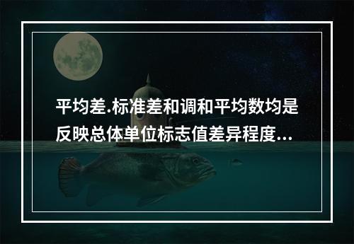 平均差.标准差和调和平均数均是反映总体单位标志值差异程度的统