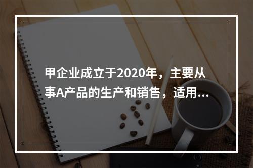 甲企业成立于2020年，主要从事A产品的生产和销售，适用的所