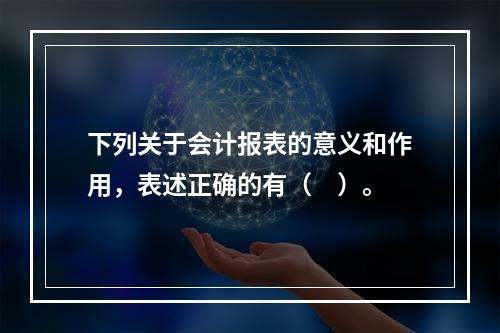 下列关于会计报表的意义和作用，表述正确的有（　）。