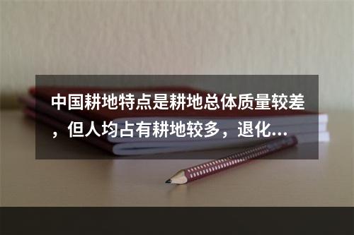 中国耕地特点是耕地总体质量较差，但人均占有耕地较多，退化严重