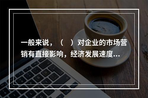 一般来说，（　）对企业的市场营销有直接影响，经济发展速度快，