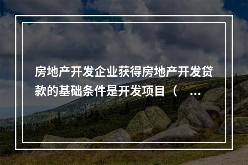 房地产开发企业获得房地产开发贷款的基础条件是开发项目（　　