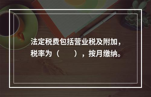 法定税费包括营业税及附加，税率为（　　），按月缴纳。