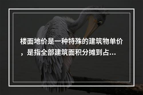 楼面地价是一种特殊的建筑物单价，是指全部建筑面积分摊到占地面