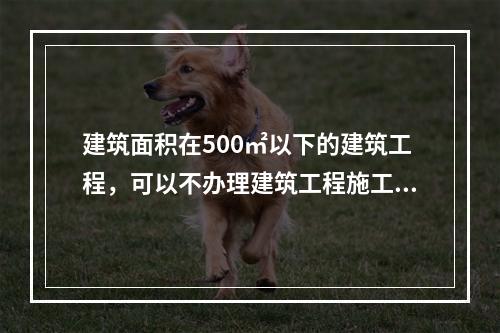 建筑面积在500㎡以下的建筑工程，可以不办理建筑工程施工许可