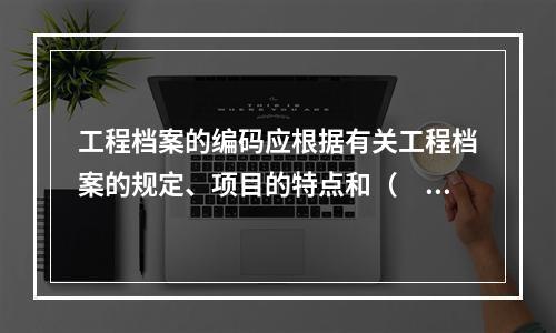 工程档案的编码应根据有关工程档案的规定、项目的特点和（　）等