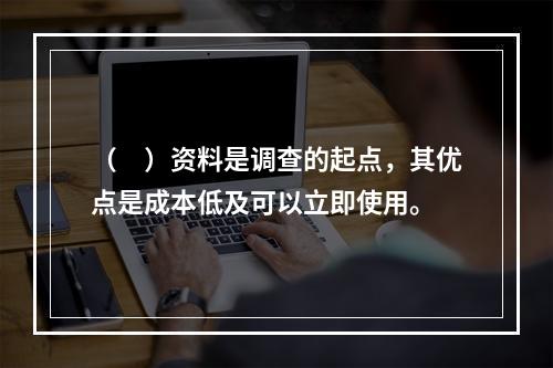 （　）资料是调查的起点，其优点是成本低及可以立即使用。