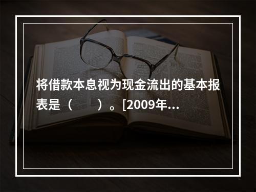 将借款本息视为现金流出的基本报表是（　　）。[2009年真