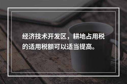 经济技术开发区，耕地占用税的适用税额可以适当提高。