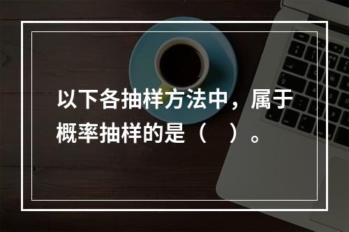 以下各抽样方法中，属于概率抽样的是（　）。