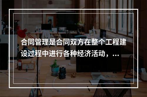 合同管理是合同双方在整个工程建设过程中进行各种经济活动，明确