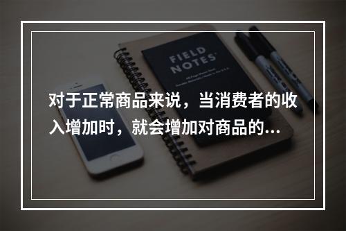 对于正常商品来说，当消费者的收入增加时，就会增加对商品的需求