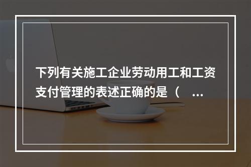 下列有关施工企业劳动用工和工资支付管理的表述正确的是（　）。