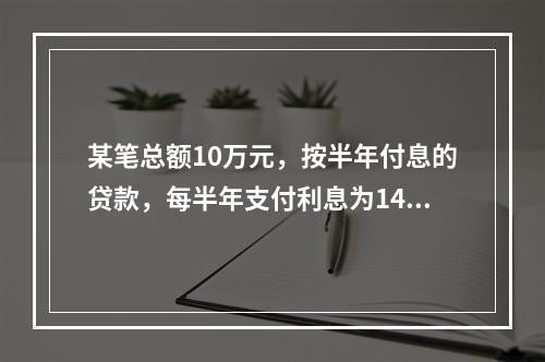 某笔总额10万元，按半年付息的贷款，每半年支付利息为1400