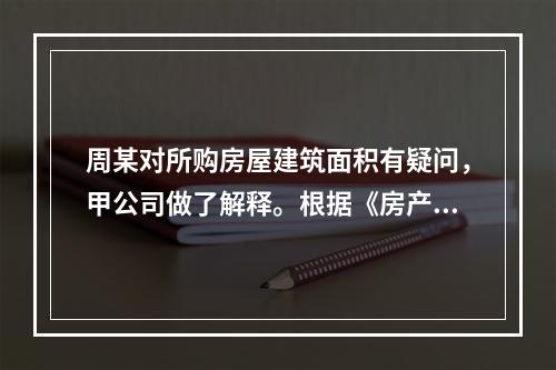 周某对所购房屋建筑面积有疑问，甲公司做了解释。根据《房产测量