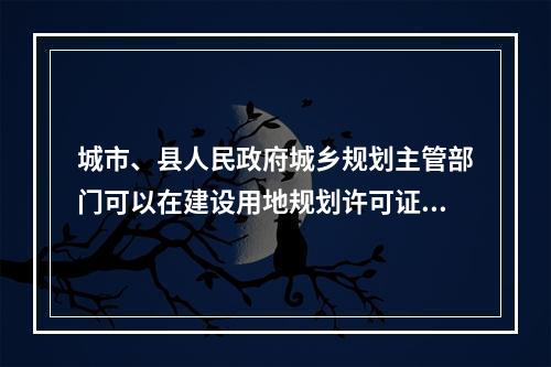 城市、县人民政府城乡规划主管部门可以在建设用地规划许可证中