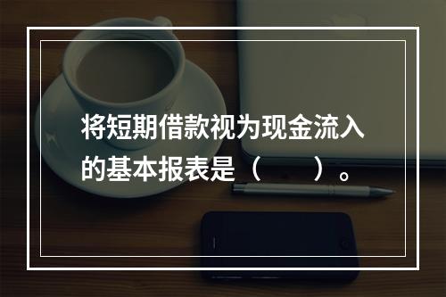 将短期借款视为现金流入的基本报表是（　　）。