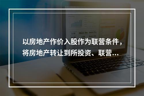 以房地产作价入股作为联营条件，将房地产转让到所投资、联营的