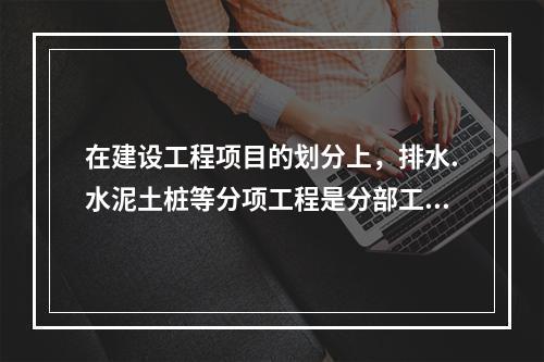 在建设工程项目的划分上，排水.水泥土桩等分项工程是分部工程