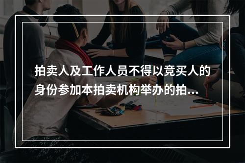 拍卖人及工作人员不得以竞买人的身份参加本拍卖机构举办的拍卖