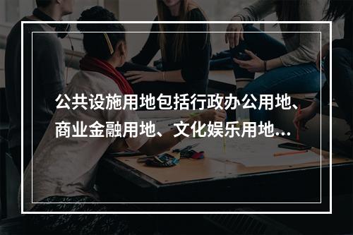 公共设施用地包括行政办公用地、商业金融用地、文化娱乐用地、