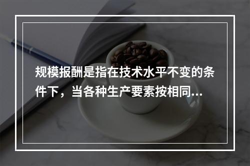 规模报酬是指在技术水平不变的条件下，当各种生产要素按相同比