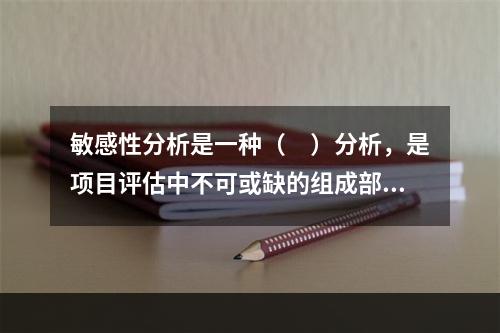 敏感性分析是一种（　）分析，是项目评估中不可或缺的组成部分。