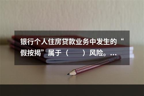 银行个人住房贷款业务中发生的“假按揭”属于（　　）风险。[