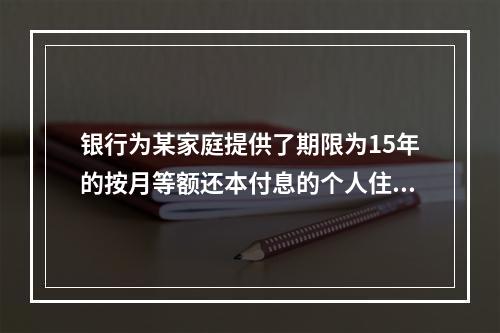 银行为某家庭提供了期限为15年的按月等额还本付息的个人住房抵