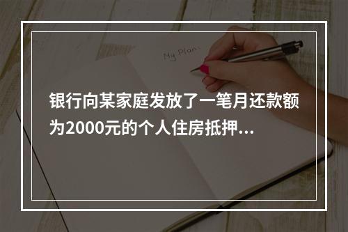 银行向某家庭发放了一笔月还款额为2000元的个人住房抵押贷