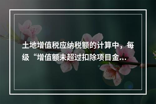 土地增值税应纳税额的计算中，每级“增值额未超过扣除项目金额