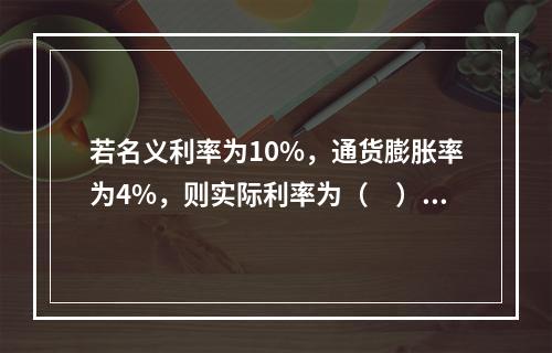 若名义利率为10%，通货膨胀率为4%，则实际利率为（　）。