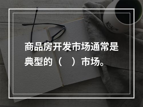 商品房开发市场通常是典型的（　）市场。