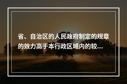 省、自治区的人民政府制定的规章的效力高于本行政区域内的较大