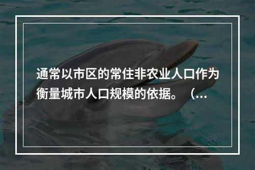 通常以市区的常住非农业人口作为衡量城市人口规模的依据。（　