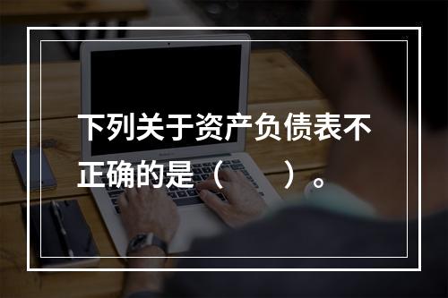 下列关于资产负债表不正确的是（　　）。