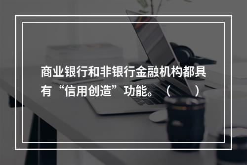 商业银行和非银行金融机构都具有“信用创造”功能。（　　）