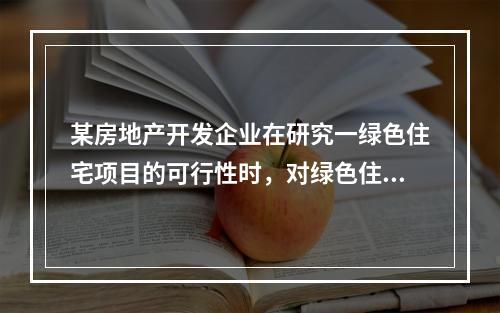 某房地产开发企业在研究一绿色住宅项目的可行性时，对绿色住宅