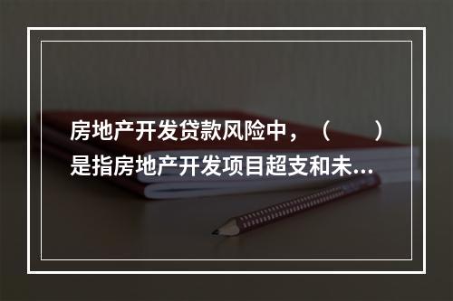 房地产开发贷款风险中，（　　）是指房地产开发项目超支和未按