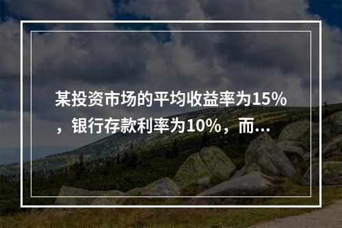 某投资市场的平均收益率为15％，银行存款利率为10％，而房地