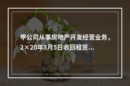 甲公司从事房地产开发经营业务，2×20年3月5日收回租赁期届