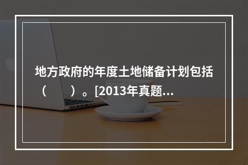 地方政府的年度土地储备计划包括（　　）。[2013年真题]