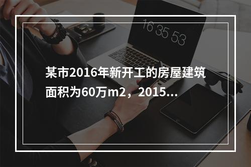 某市2016年新开工的房屋建筑面积为60万m2，2015年未