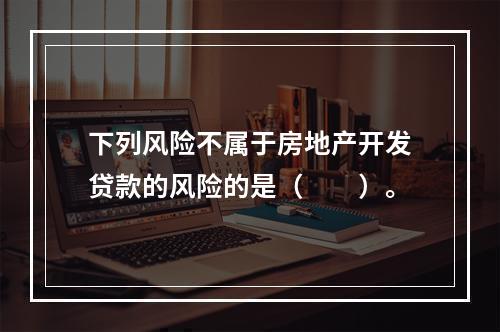 下列风险不属于房地产开发贷款的风险的是（　　）。