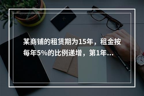 某商铺的租赁期为15年，租金按每年5%的比例递增，第1年的