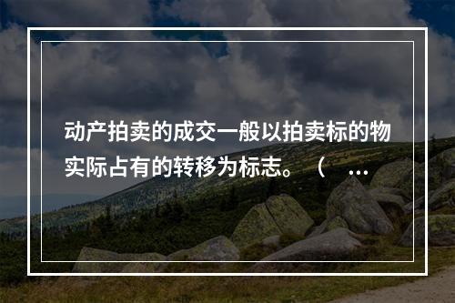 动产拍卖的成交一般以拍卖标的物实际占有的转移为标志。（　　