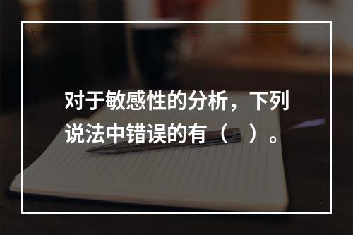 对于敏感性的分析，下列说法中错误的有（　）。